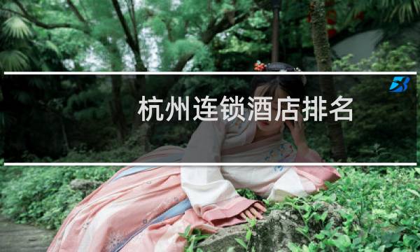 杭州连锁酒店排名(杭州高端酒店排名)