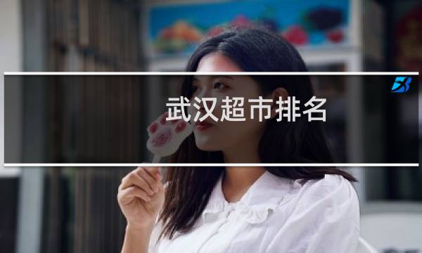 武汉超市排名(武汉哪个超市最大最便宜)