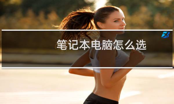 笔记本电脑怎么选?