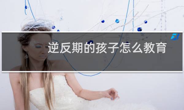 逆反期的孩子怎么教育