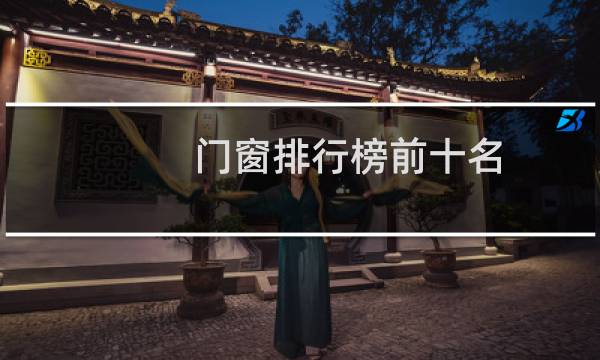 门窗排行榜前十名(十大门窗品牌排行榜)