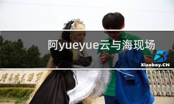 阿yueyue云与海现场