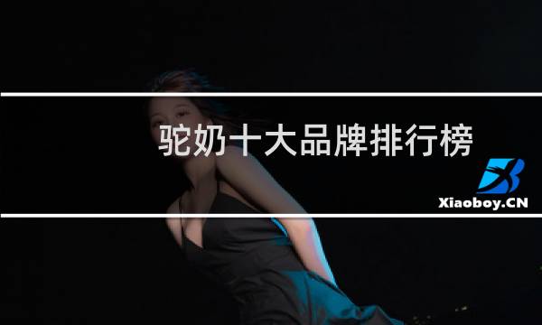 驼奶十大品牌排行榜(中国十大品牌驼奶粉有哪些)