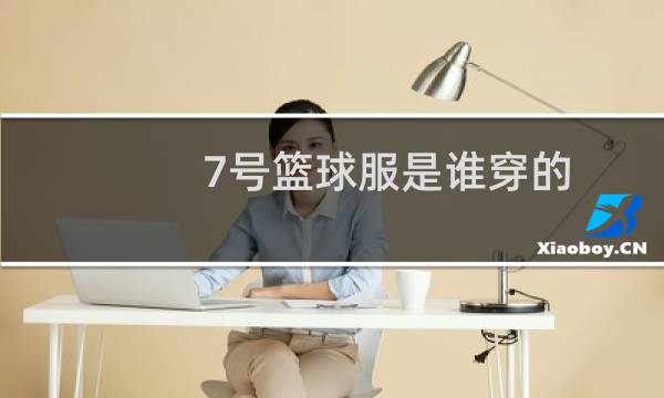 7号篮球服是谁穿的图片