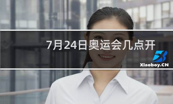 7月24日奥运会几点开始图片