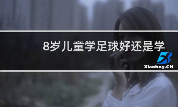 8岁儿童学足球好还是学篮球图片