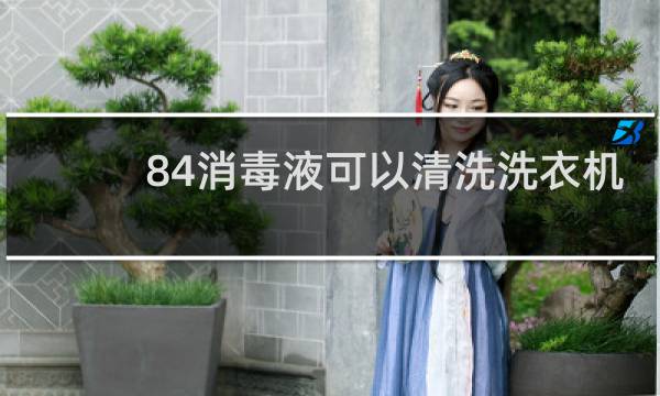 84消毒液可以清洗洗衣机 - 84消毒液可以直接放洗衣机吗