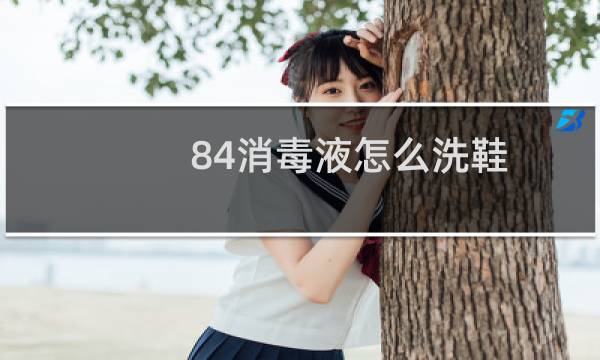 84消毒液怎么洗鞋 - 八四消毒液洗鞋