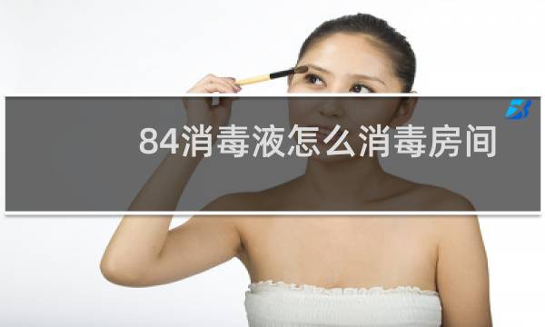 84消毒液怎么消毒房间 - 卧室喷84多久能进人