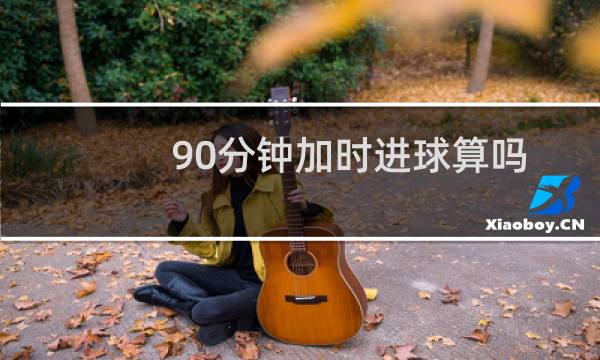 90分钟加时进球算吗图片