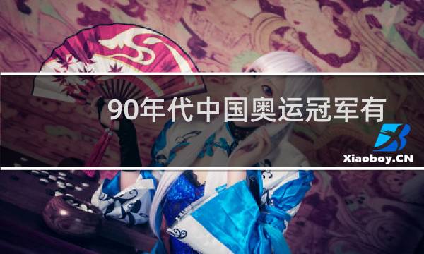 90年代中国奥运冠军有哪些图片