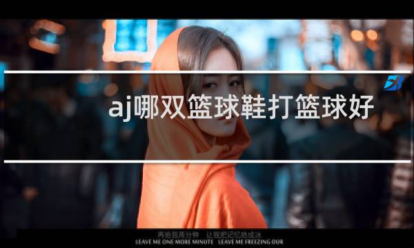 aj哪双篮球鞋打篮球好图片