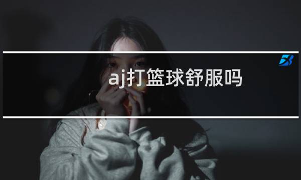 aj打篮球舒服吗图片