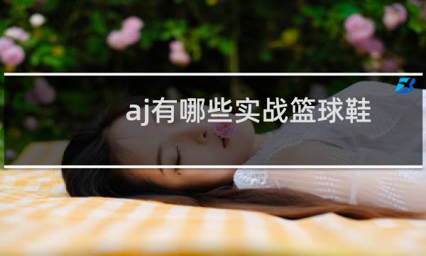 aj有哪些实战篮球鞋图片