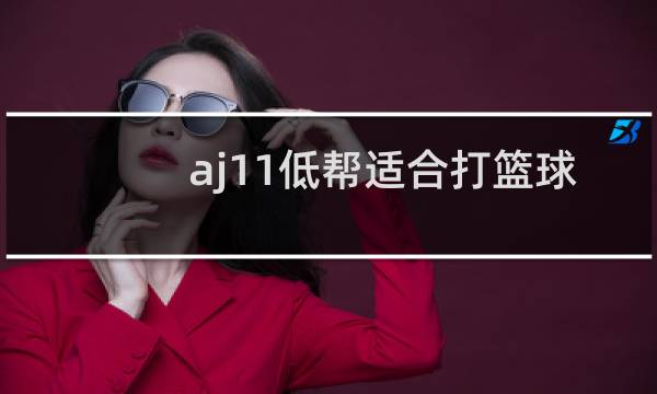 aj11低帮适合打篮球吗图片