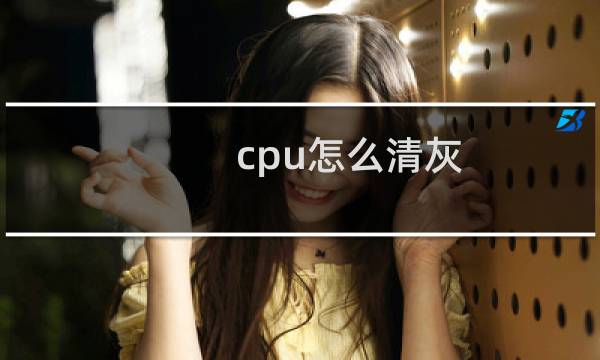 cpu怎么清灰 - 电脑cpu怎么清灰