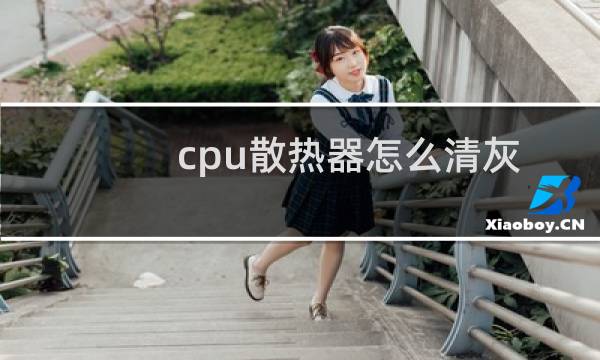 cpu散热器怎么清灰 - cpu散热器水洗