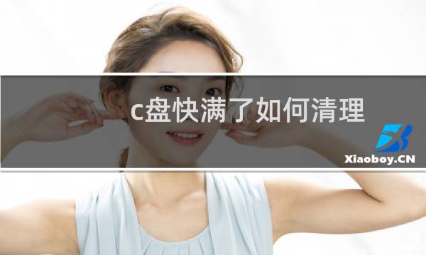 c盘快满了如何清理 - 怎么清理c盘只留下系统文件
