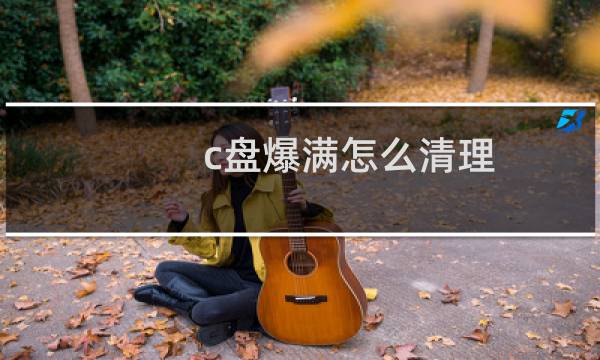 c盘爆满怎么清理 - 电脑c盘满了怎么清理