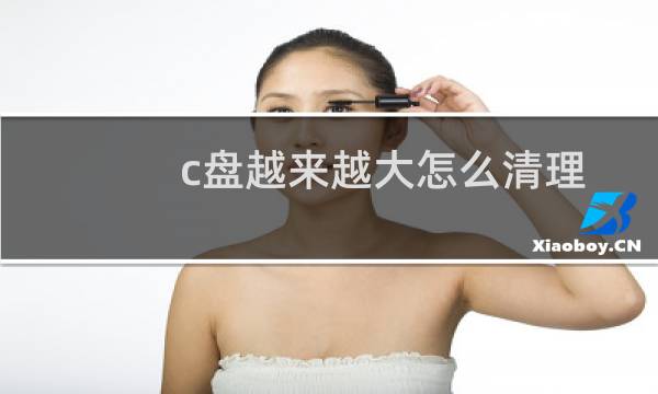 c盘越来越大怎么清理 - c盘越用越小但没垃圾
