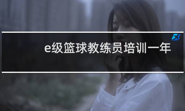 e级篮球教练员培训一年有几次图片