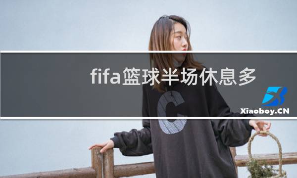 fifa篮球半场休息多长时间图片