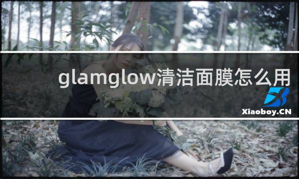 glamglow清洁面膜怎么用 - glamglow清洁面膜用着火辣辣