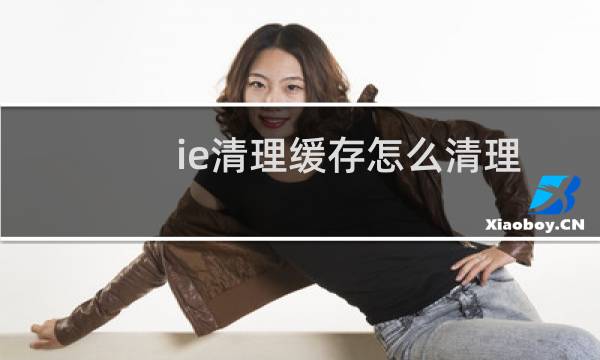 ie清理缓存怎么清理 - 如何彻底清除ie浏览器缓存