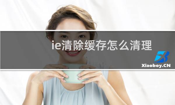 ie清除缓存怎么清理 - 如何彻底清除ie浏览器缓存