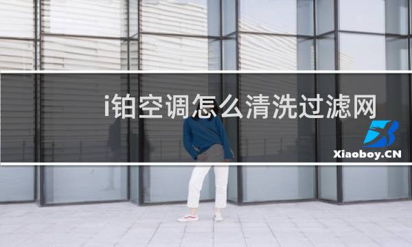 i铂空调怎么清洗过滤网 - 格力i铂二代怎么清洗过滤网