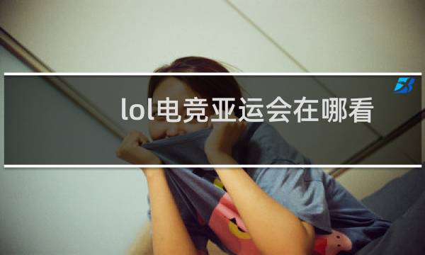 lol电竞亚运会在哪看图片