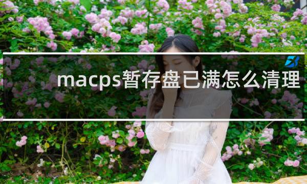 macps暂存盘已满怎么清理 - mac版ps暂存盘已满怎么办