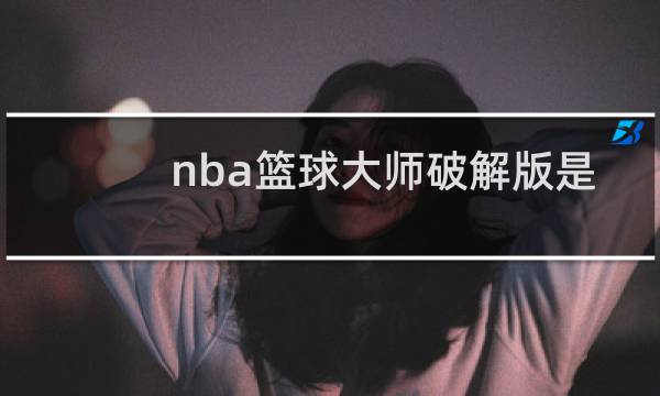 nba篮球大师破解版是真的吗图片