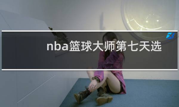 nba篮球大师第七天选谁2020图片