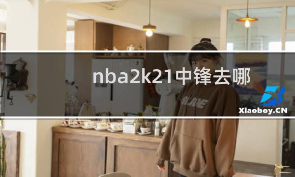 nba2k21中锋去哪个球队图片