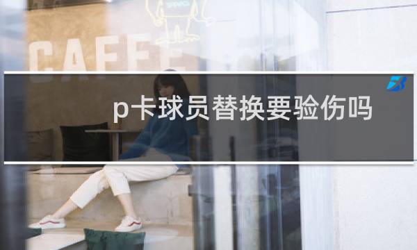 p卡球员替换要验伤吗图片