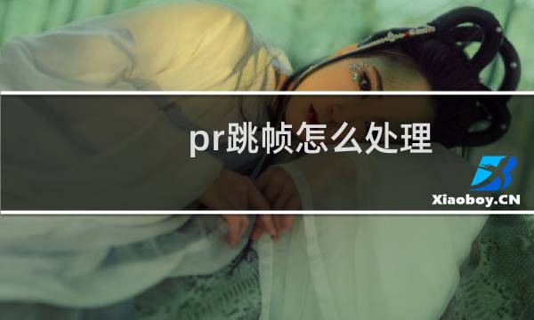 pr跳帧怎么处理 - pr输出跳帧怎么处理