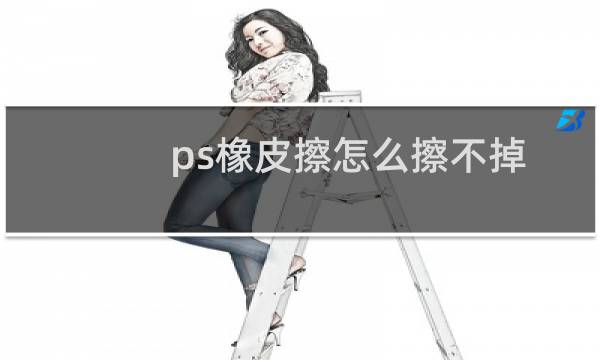 ps橡皮擦怎么擦不掉 - ps中为什么橡皮擦忽然用不了