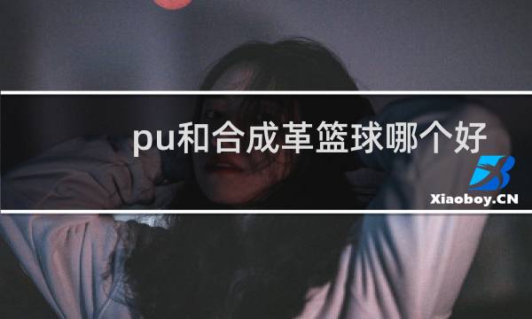pu和合成革篮球哪个好图片