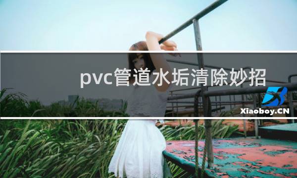 pvc管道水垢清除妙招 - pvc管污垢很厚怎么清除