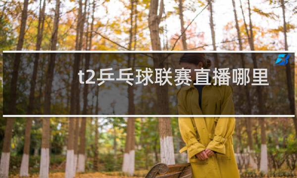 t2乒乓球联赛直播哪里看图片