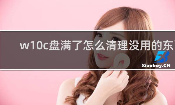 w10c盘满了怎么清理没用的东西 - c盘明明没东西却显示满了