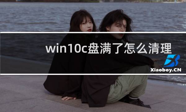 win10c盘满了怎么清理 - win10c盘莫名其妙满了