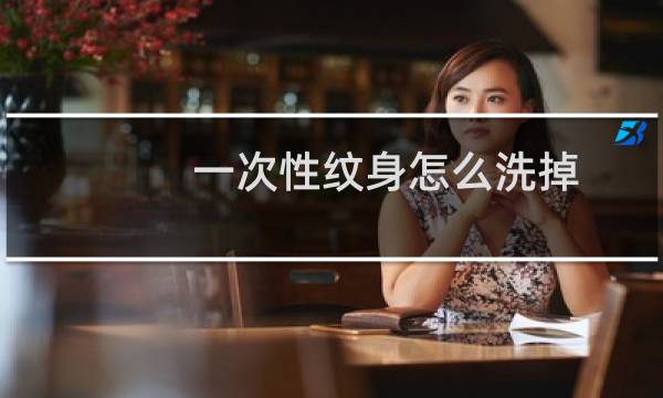 一次性纹身怎么洗掉 - 一次性的纹身要用什么才能洗