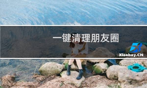 一键清理朋友圈 - 朋友圈一键清理软件
