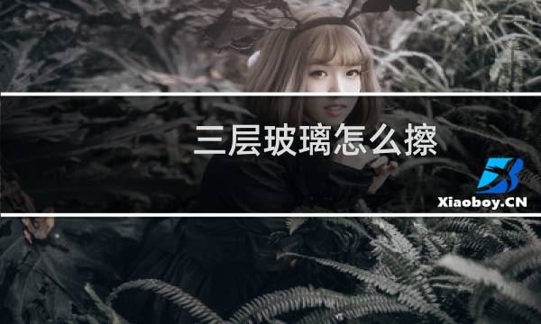 三层玻璃怎么擦 - 三层玻璃窗户中间的怎么擦