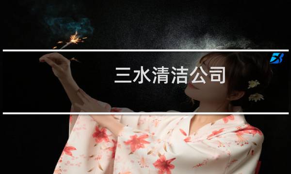 三水清洁公司 - 三水家政保洁公司电话
