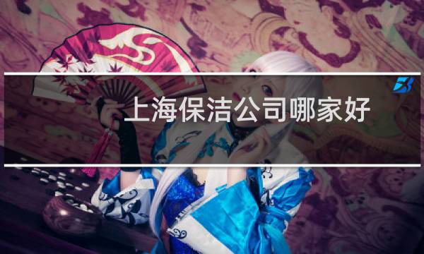 上海保洁公司哪家好 - 上海保洁公司哪家好电话多少