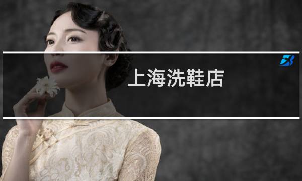 上海洗鞋店 - 上海有洗鞋子的店吗