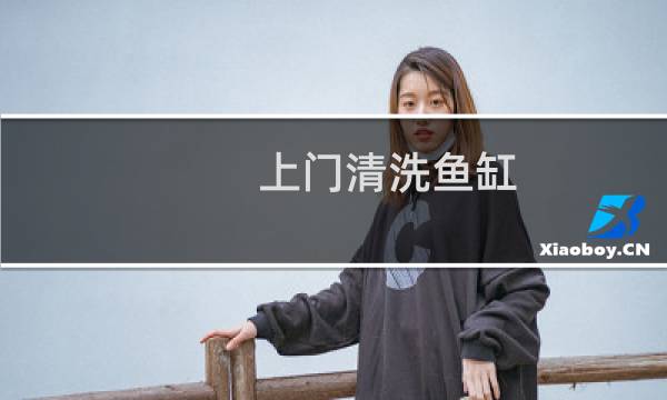 上门清洗鱼缸 - 上门清洗鱼缸一次多少钱